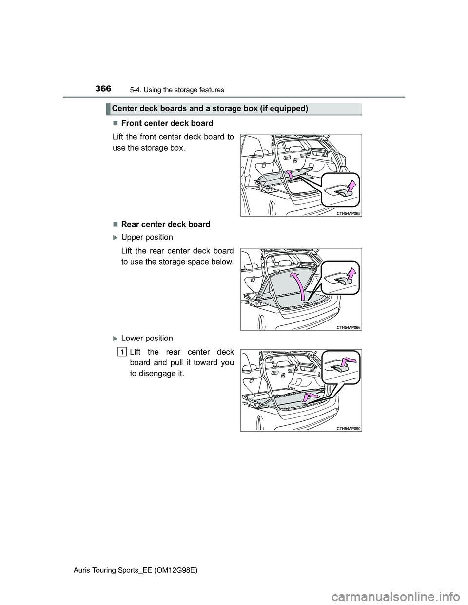 TOYOTA AURIS TOURING SPORTS 2014  Owners Manual 3665-4. Using the storage features
Auris Touring Sports_EE (OM12G98E)
Front center deck board
Lift the front center deck board to
use the storage box.
Rear center deck board
Upper position
Li