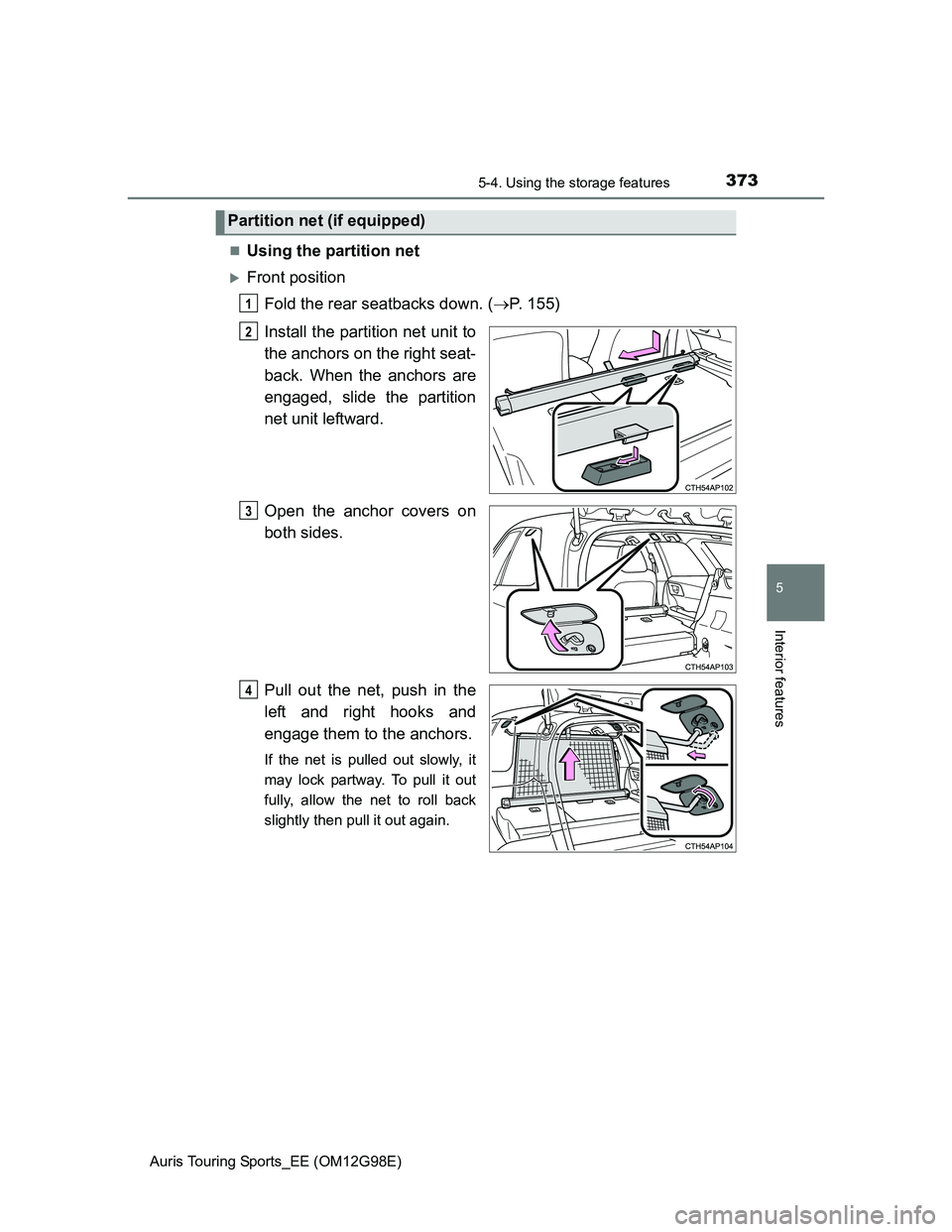 TOYOTA AURIS TOURING SPORTS 2014  Owners Manual 3735-4. Using the storage features
Auris Touring Sports_EE (OM12G98E)
5
Interior features
Using the partition net
Front position
Fold the rear seatbacks down. (P. 155)
Install the partition n
