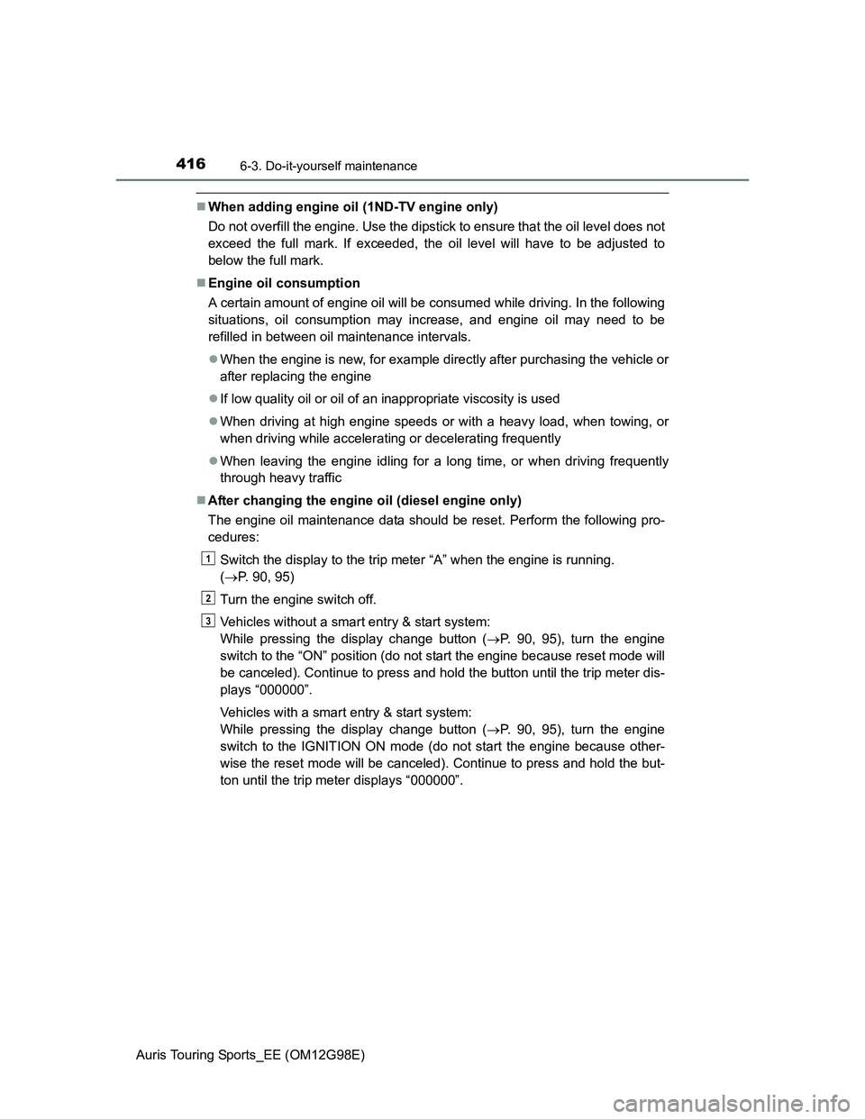TOYOTA AURIS TOURING SPORTS 2014 Owners Manual 4166-3. Do-it-yourself maintenance
Auris Touring Sports_EE (OM12G98E)
When adding engine oil (1ND-TV engine only)
Do not overfill the engine. Use the dipstick to ensure that the oil level does not
TOYOTA AURIS TOURING SPORTS 2014 Owners Manual 4166-3. Do-it-yourself maintenance
Auris Touring Sports_EE (OM12G98E)
When adding engine oil (1ND-TV engine only)
Do not overfill the engine. Use the dipstick to ensure that the oil level does not