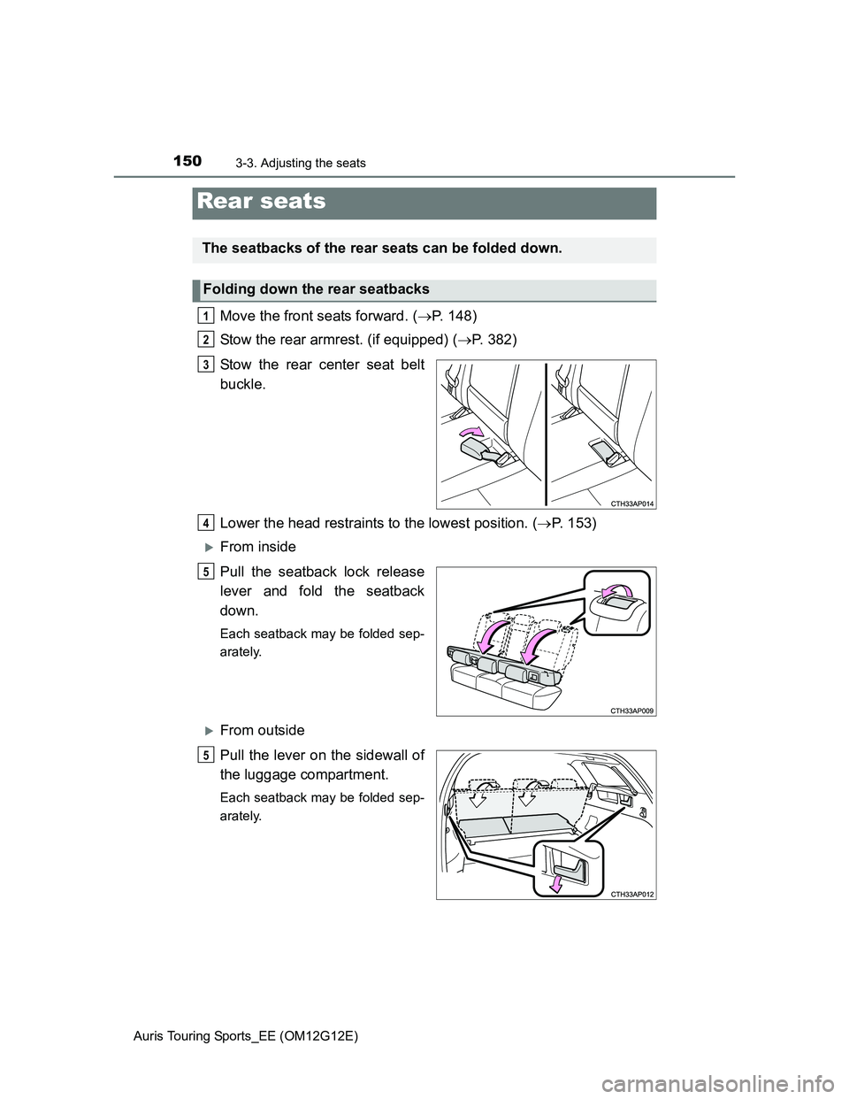 TOYOTA AURIS TOURING SPORTS 2013  Owners Manual 1503-3. Adjusting the seats
Auris Touring Sports_EE (OM12G12E)
Move the front seats forward. (P. 148)
Stow the rear armrest. (if equipped) (P. 382)
Stow the rear center seat belt
buckle.
Lower t