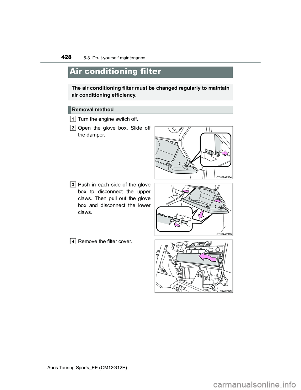 TOYOTA AURIS TOURING SPORTS 2013  Owners Manual 4286-3. Do-it-yourself maintenance
Auris Touring Sports_EE (OM12G12E)
Turn the engine switch off. 
Open the glove box. Slide off
the damper.
Push in each side of the glove
box to disconnect the upper
