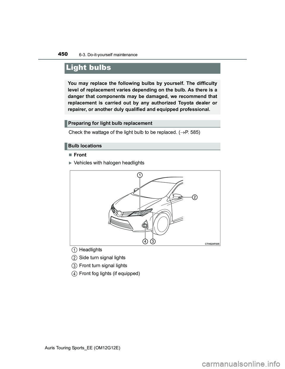 TOYOTA AURIS TOURING SPORTS 2013  Owners Manual 4506-3. Do-it-yourself maintenance
Auris Touring Sports_EE (OM12G12E)
Check the wattage of the light bulb to be replaced. (P. 585)
Front
Vehicles with halogen headlights
Light bulbs
You may r