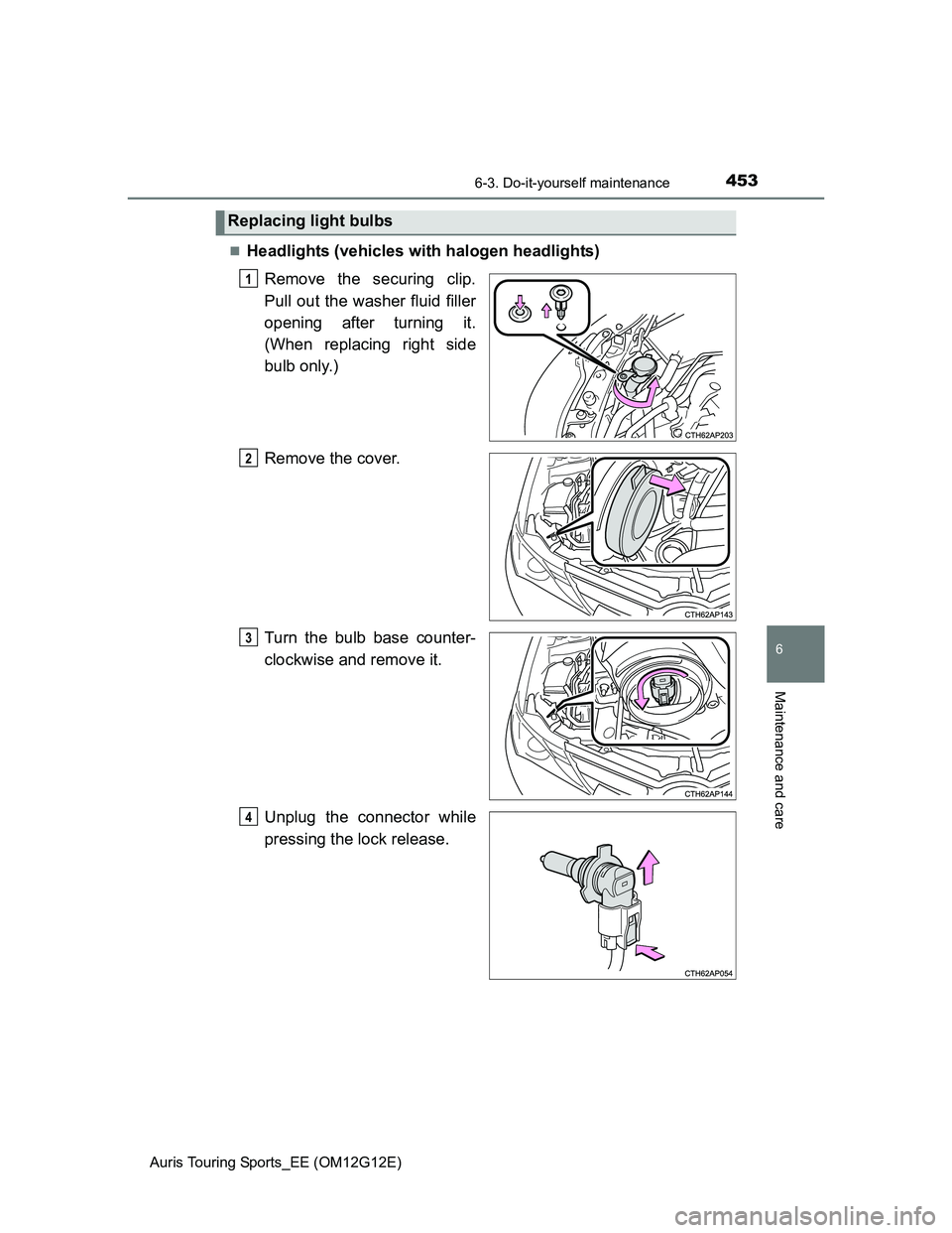 TOYOTA AURIS TOURING SPORTS 2013  Owners Manual 4536-3. Do-it-yourself maintenance
Auris Touring Sports_EE (OM12G12E)
6
Maintenance and care
Headlights (vehicles with halogen headlights)
Remove the securing clip.
Pull out the washer fluid filler