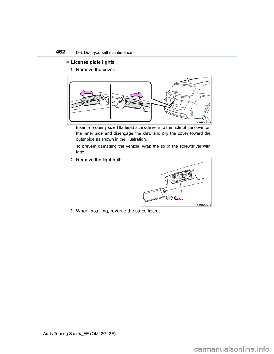 TOYOTA AURIS TOURING SPORTS 2013  Owners Manual 4626-3. Do-it-yourself maintenance
Auris Touring Sports_EE (OM12G12E)
License plate lights
Remove the cover.
Insert a properly sized flathead screwdriver into the hole of the cover on
the inner sid