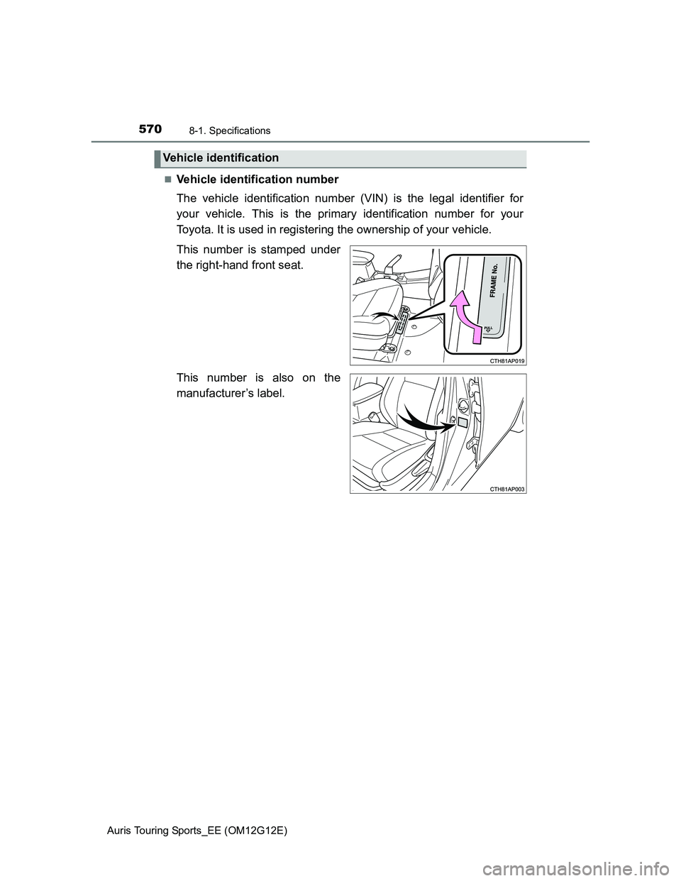 TOYOTA AURIS TOURING SPORTS 2013  Owners Manual 5708-1. Specifications
Auris Touring Sports_EE (OM12G12E)
Vehicle identification number
The vehicle identification number (VIN) is the legal identifier for
your vehicle. This is the primary identif