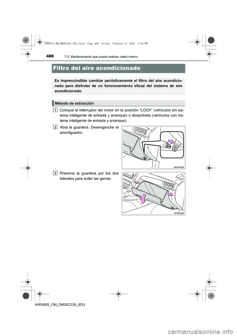 TOYOTA AVENSIS 2015  Manual del propietario (in Spanish) 4887-3. Mantenimiento que puede realizar usted mismo
AVENSIS_OM_OM20C23S_(ES)
Filtro del aire acondicionado
Coloque el interruptor del motor en la posición “LOCK” (vehículos sin sis-
tema inteli
