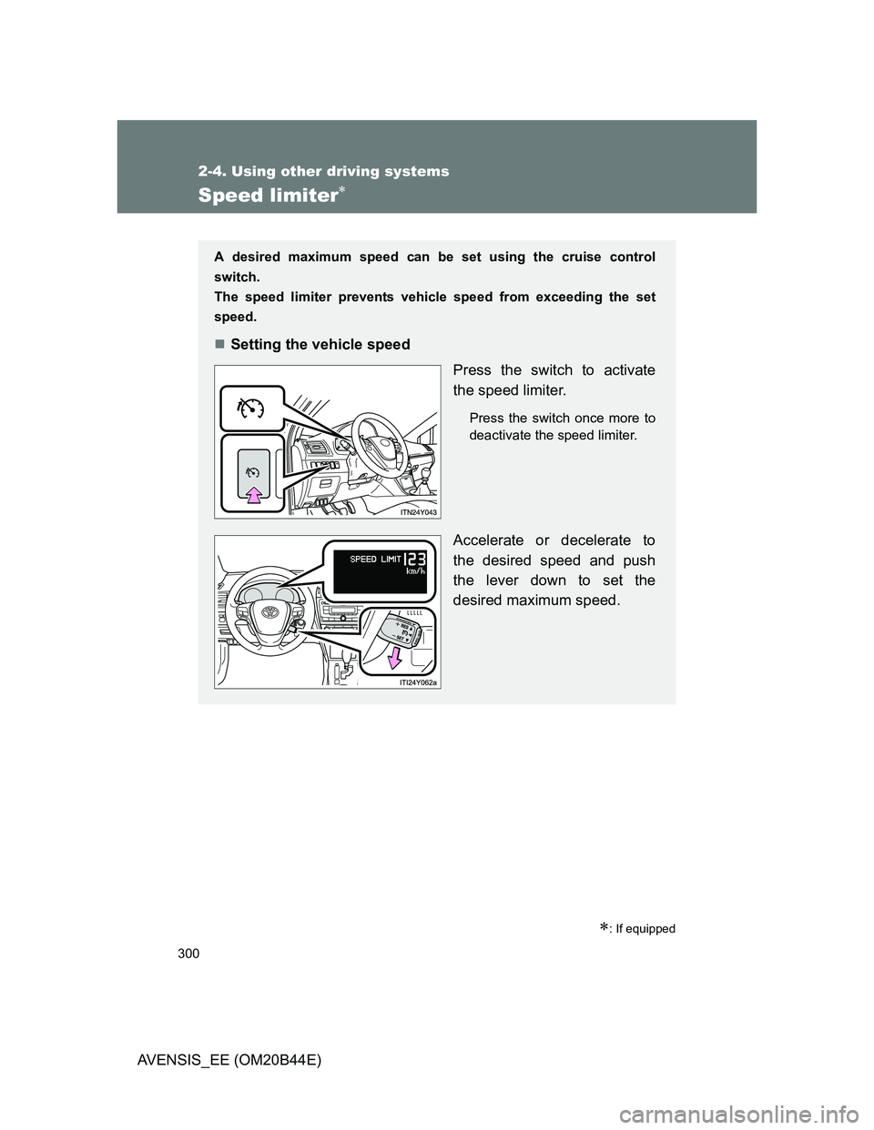 TOYOTA AVENSIS 2012  Owners Manual 300
2-4. Using other driving systems
AVENSIS_EE (OM20B44E)
Speed limiter
: If equipped
A desired maximum speed can be set using the cruise control
switch. 
The speed limiter prevents vehicle spe