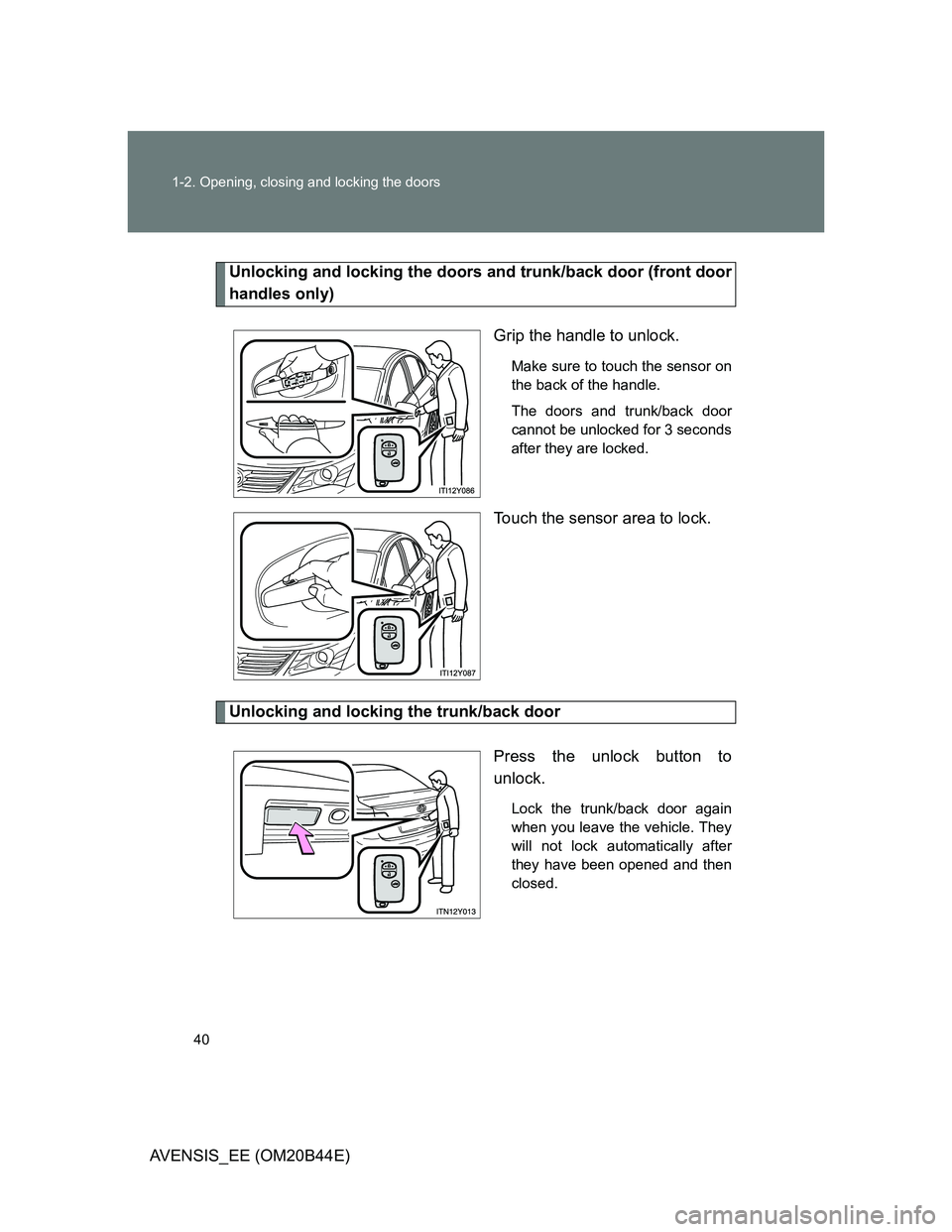 TOYOTA AVENSIS 2012  Owners Manual 40 1-2. Opening, closing and locking the doors
AVENSIS_EE (OM20B44E)
Unlocking and locking the doors and trunk/back door (front door
handles only)
Grip the handle to unlock.
Make sure to touch the sen