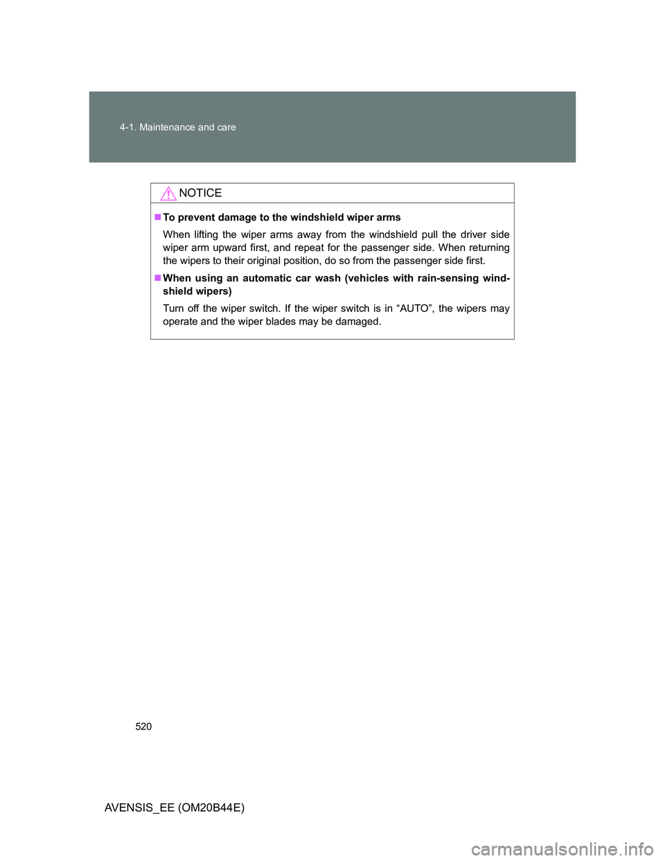 TOYOTA AVENSIS 2012  Owners Manual 520 4-1. Maintenance and care
AVENSIS_EE (OM20B44E)
NOTICE
To prevent damage to the windshield wiper arms
When lifting the wiper arms away from the windshield pull the driver side
wiper arm upward 