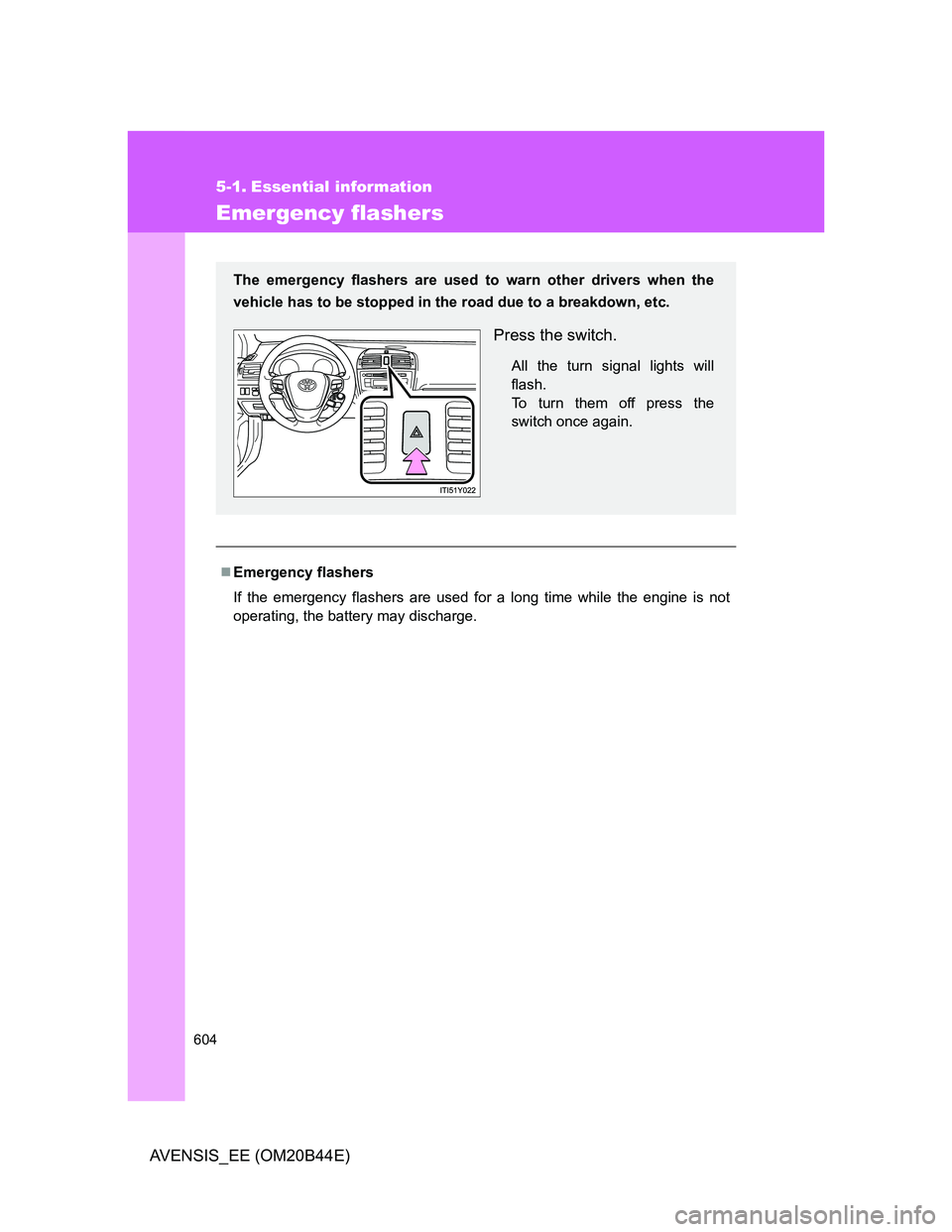TOYOTA AVENSIS 2012  Owners Manual 604
AVENSIS_EE (OM20B44E)
5-1. Essential information
Emergency flashers
Emergency flashers
If the emergency flashers are used for a long time while the engine is not
operating, the battery may disc