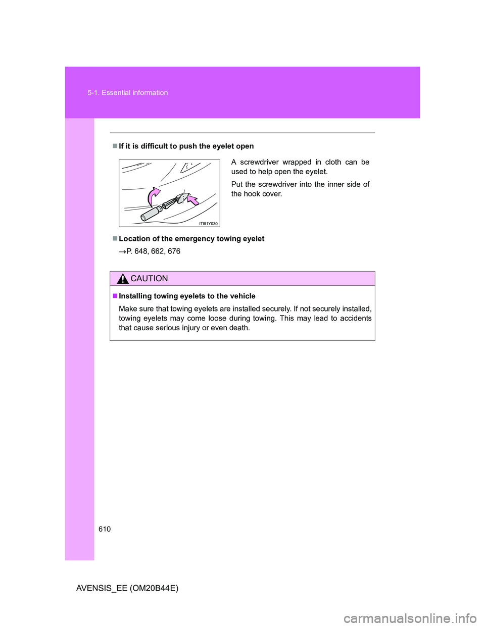 TOYOTA AVENSIS 2012  Owners Manual 610 5-1. Essential information
AVENSIS_EE (OM20B44E)
If it is difficult to push the eyelet open
Location of the emergency towing eyelet
P. 648, 662, 676
CAUTION
Installing towing eyelets t