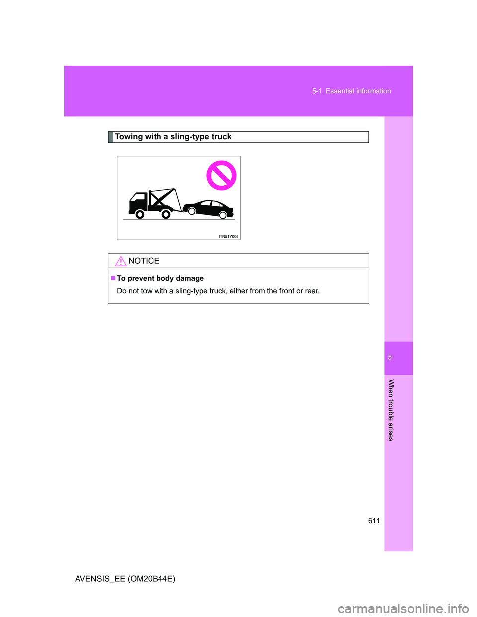 TOYOTA AVENSIS 2012  Owners Manual 5
611 5-1. Essential information
When trouble arises
AVENSIS_EE (OM20B44E)
Towing with a sling-type truck
NOTICE
To prevent body damage
Do not tow with a sling-type truck, either from the front or 