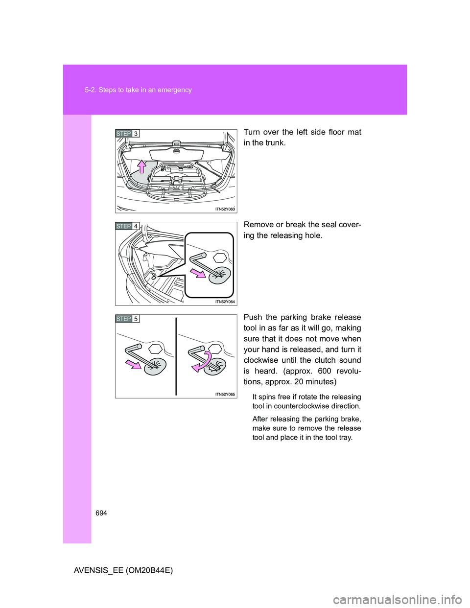 TOYOTA AVENSIS 2012  Owners Manual 694 5-2. Steps to take in an emergency
AVENSIS_EE (OM20B44E)Turn over the left side floor mat
in the trunk.
Remove or break the seal cover-
ing the releasing hole.
Push the parking brake release
tool 