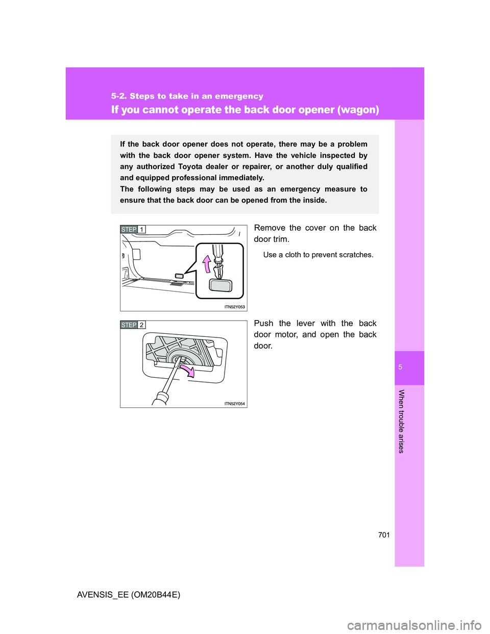 TOYOTA AVENSIS 2012  Owners Manual 5
701
5-2. Steps to take in an emergency
When trouble arises
AVENSIS_EE (OM20B44E)
If you cannot operate the back door opener (wagon)
Remove the cover on the back
door trim.
Use a cloth to prevent scr