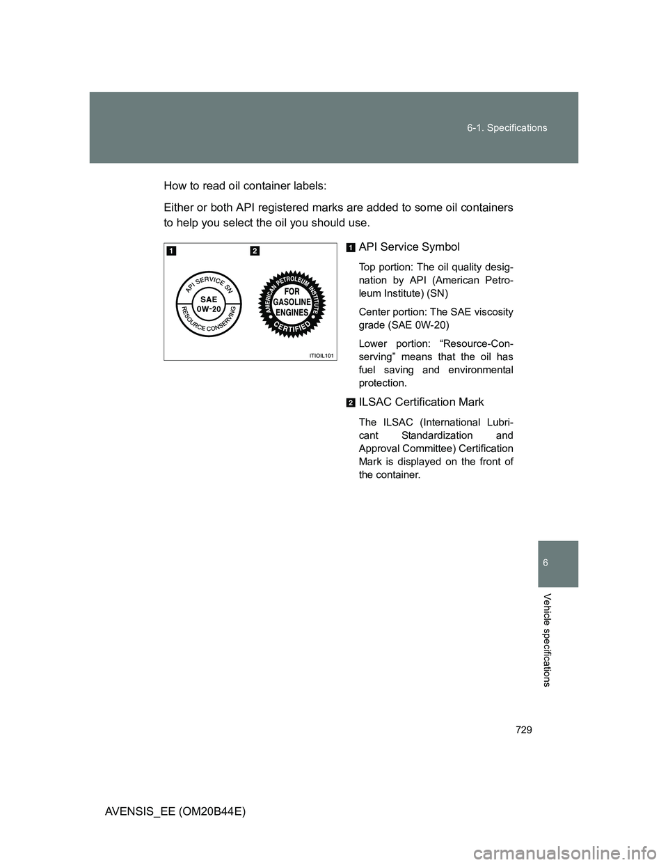 TOYOTA AVENSIS 2012  Owners Manual 729 6-1. Specifications
6
Vehicle specifications
AVENSIS_EE (OM20B44E)How to read oil container labels:
Either or both API registered marks are added to some oil containers
to help you select the oil 