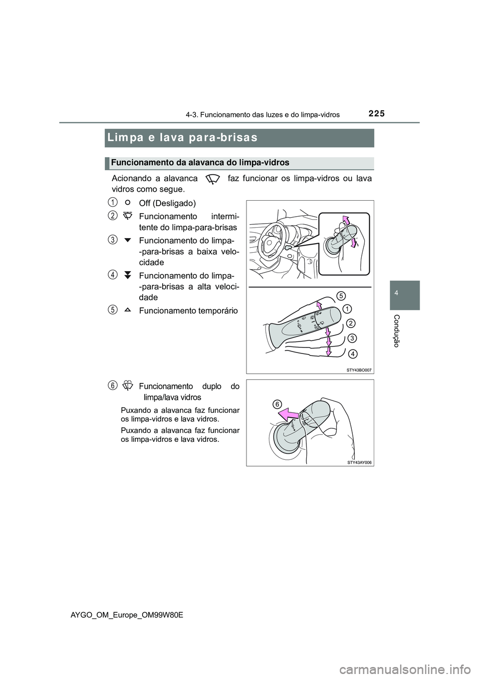 TOYOTA AYGO 2021  Manual de utilização (in Portuguese) 225
4
4-3. Funcionamento das luzes e do limpa-vidros
Condução
AYGO_OM_Europe_OM99W80E
Limpa e lava para-brisas
Acionando a alavanca   faz funcionar os limpa-vidros ou lava
vidros como segue.
Off (De