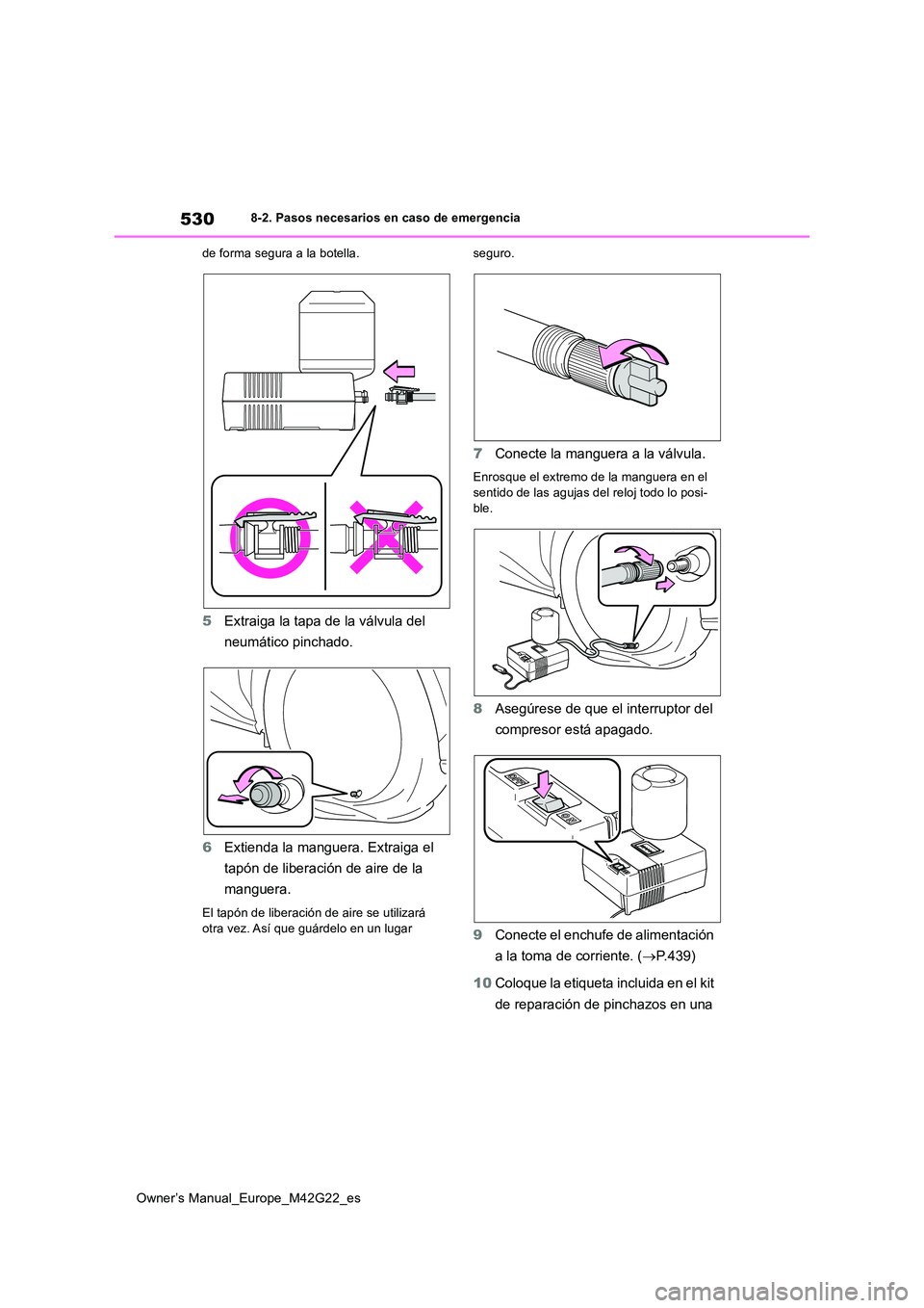 TOYOTA BZ4X 2023  Manual del propietario (in Spanish) 530
Owner’s Manual_Europe_M42G22_es
8-2. Pasos necesarios en caso de emergencia 
de forma segura a la botella.
5 Extraiga la tapa de la válvula del  
neumático pinchado. 
6 Extienda la manguera. E
