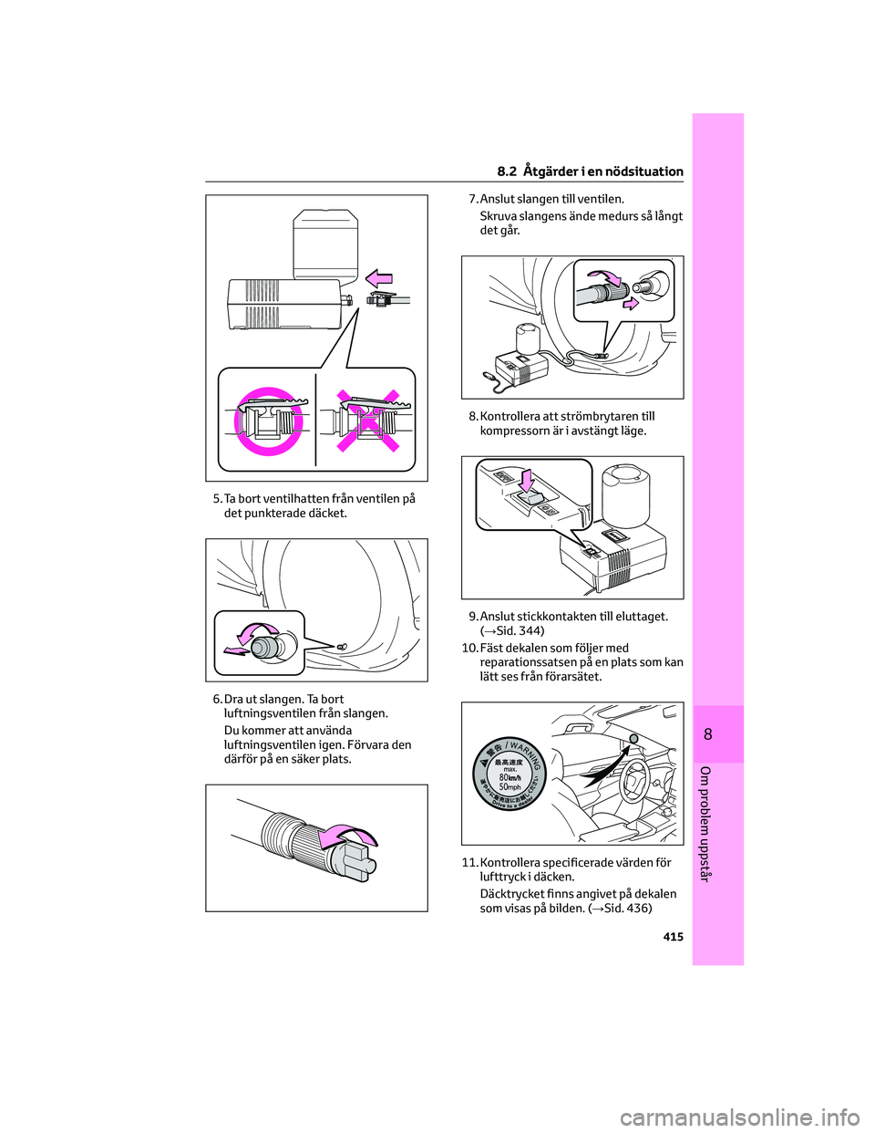 TOYOTA BZ4X 2023  Bruksanvisningar (in Swedish) 5. Ta bort ventilhatten från ventilen på
det punkterade däcket.
6. Dra ut slangen. Ta bort
luftningsventilen från slangen.
Du kommer att använda
luftningsventilen igen. Förvara den
därför på 