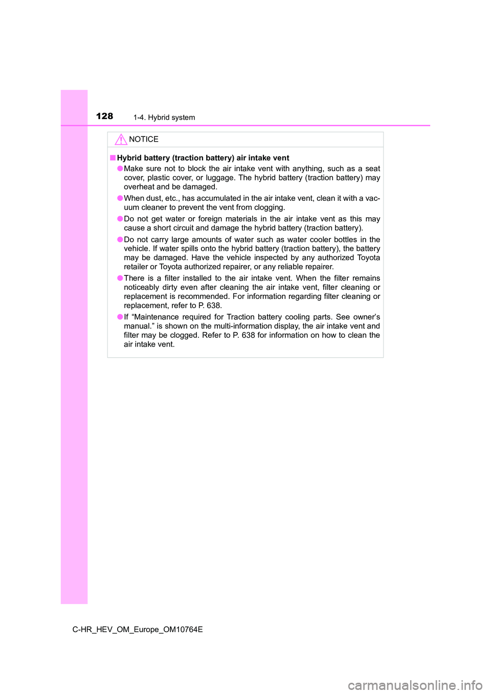 TOYOTA C-HR 2023  Owners Manual 1281-4. Hybrid system
C-HR_HEV_OM_Europe_OM10764E
NOTICE
■Hybrid battery (traction battery) air intake vent 
● Make  sure  not  to  block  the  air  intake  vent  with  anything,  such as  a  seat