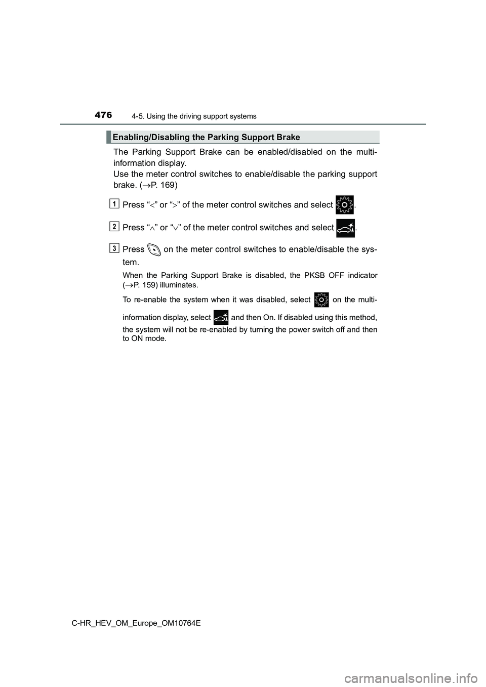 TOYOTA C-HR 2023  Owners Manual 4764-5. Using the driving support systems
C-HR_HEV_OM_Europe_OM10764E
The  Parking  Support  Brake  can  be  enabled/disabled  on  the  multi- 
information display. 
Use the meter control switches to 