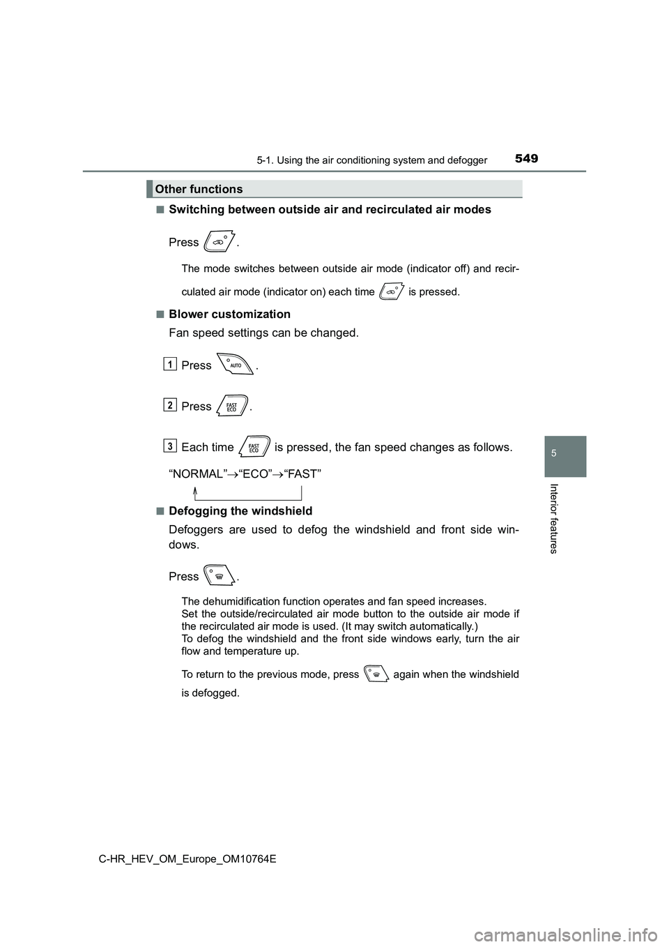 TOYOTA C-HR 2023  Owners Manual 5495-1. Using the air conditioning system and defogger
C-HR_HEV_OM_Europe_OM10764E
5
Interior features
■Switching between outside air and recirculated air modes 
Press  .
The  mode  switches  betwee