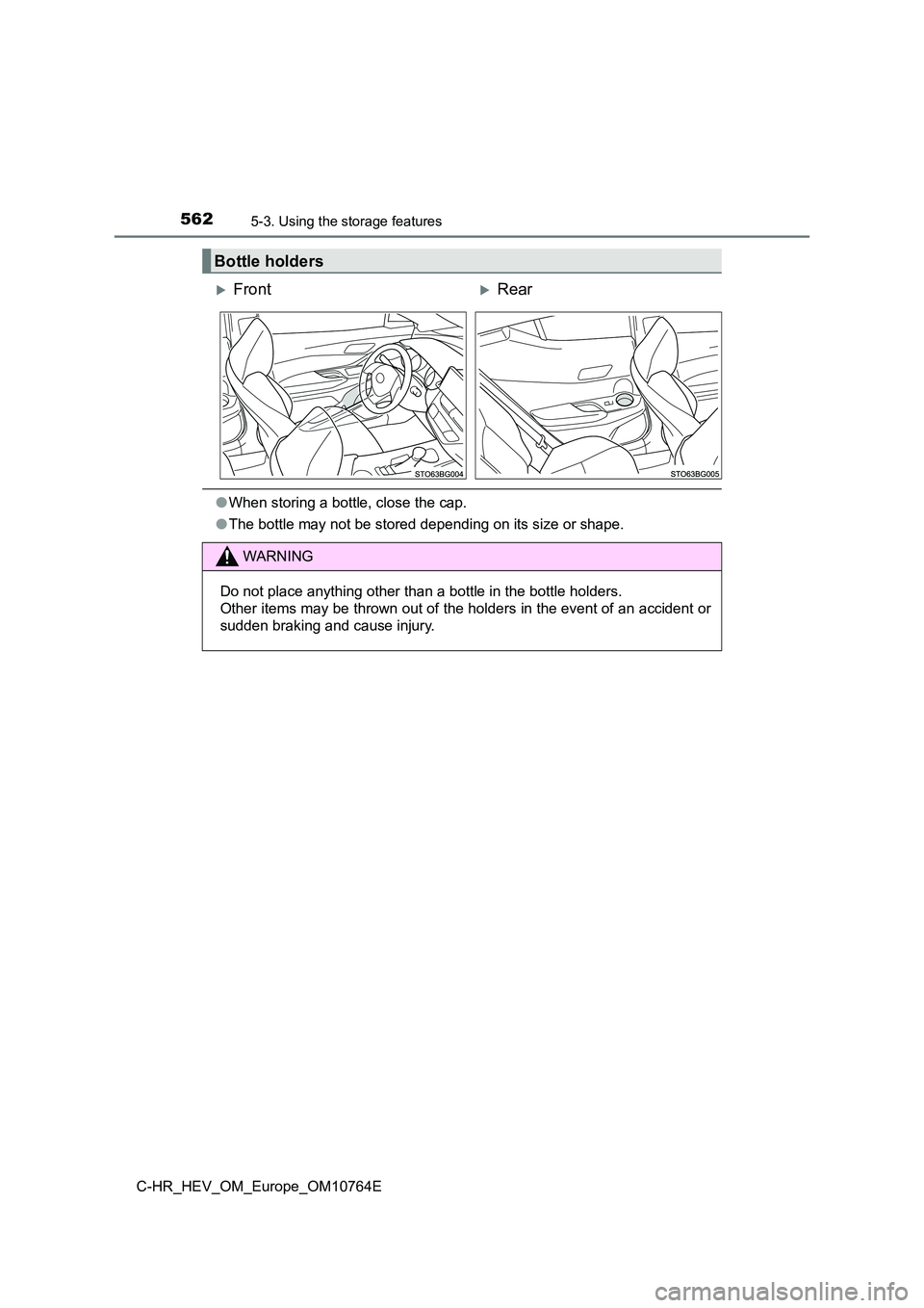 TOYOTA C-HR 2023  Owners Manual 5625-3. Using the storage features
C-HR_HEV_OM_Europe_OM10764E
●When storing a bottle, close the cap. 
● The bottle may not be stored depending on its size or shape.
Bottle holders
FrontRear