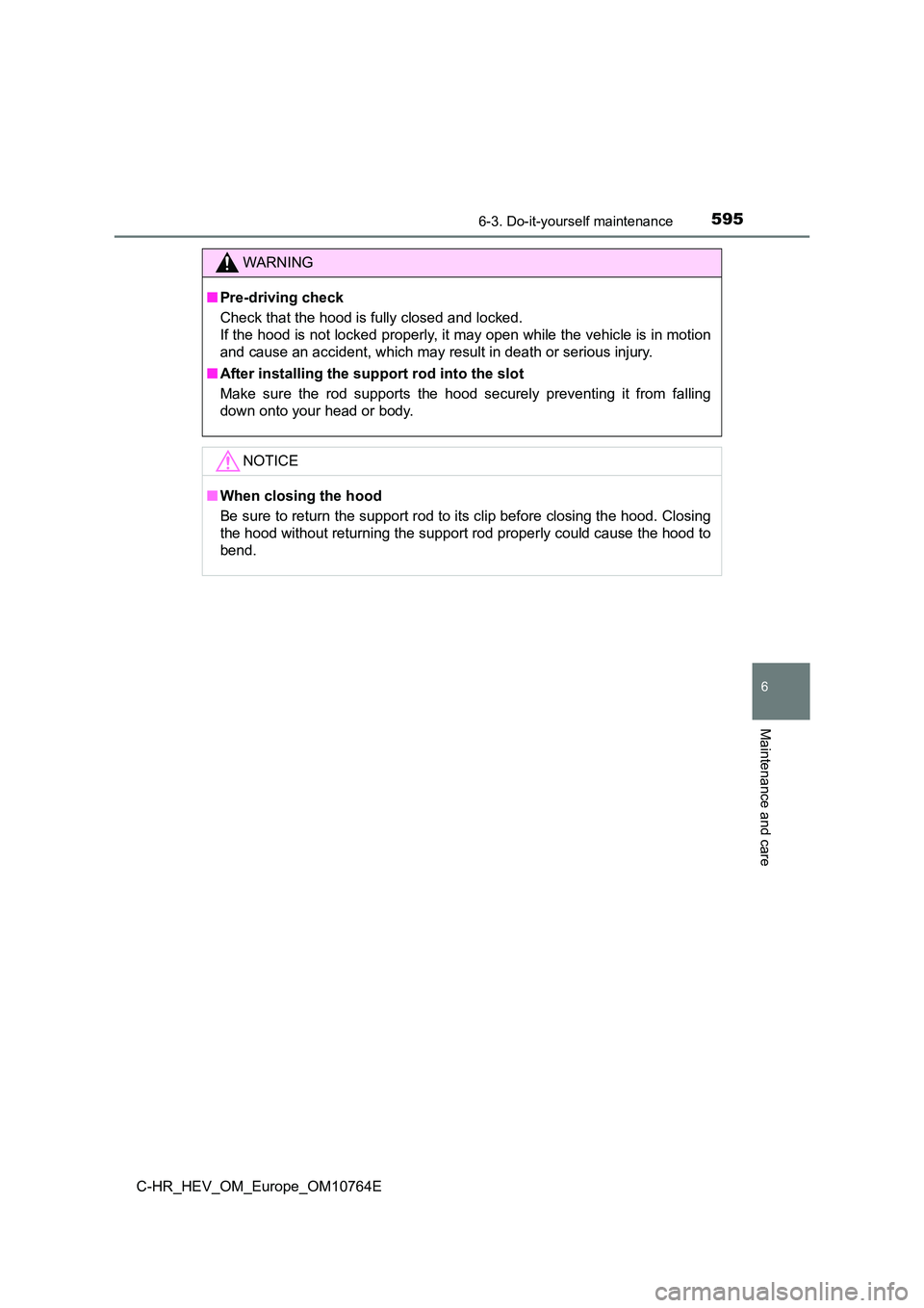 TOYOTA C-HR 2023  Owners Manual 5956-3. Do-it-yourself maintenance
C-HR_HEV_OM_Europe_OM10764E
6
Maintenance and care
WARNING
■Pre-driving check 
Check that the hood is fully closed and locked.  
If the hood is not locked properly