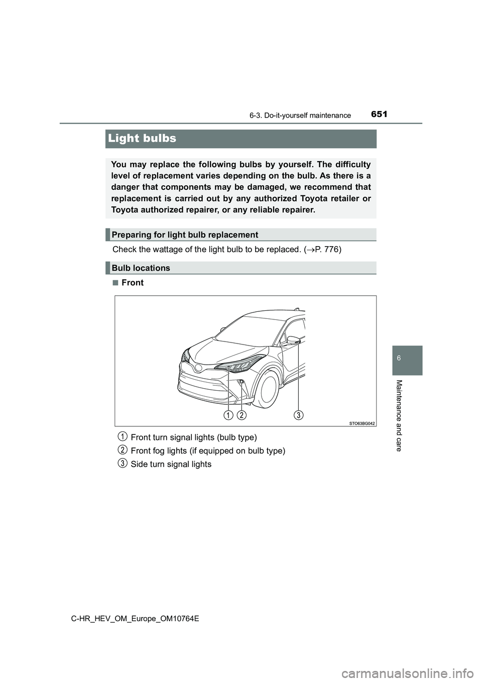 TOYOTA C-HR 2023  Owners Manual 6516-3. Do-it-yourself maintenance
C-HR_HEV_OM_Europe_OM10764E
6
Maintenance and care
Light bulbs
Check the wattage of the light bulb to be replaced. (P. 776)
■Front
You  may  replace  the  follo