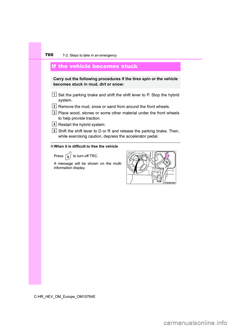 TOYOTA C-HR 2023  Owners Manual 7607-2. Steps to take in an emergency
C-HR_HEV_OM_Europe_OM10764E
If  the vehicle becomes stuck
Set the parking brake and shift the shift lever to P. Stop the hybrid 
system. 
Remove the mud, snow or 