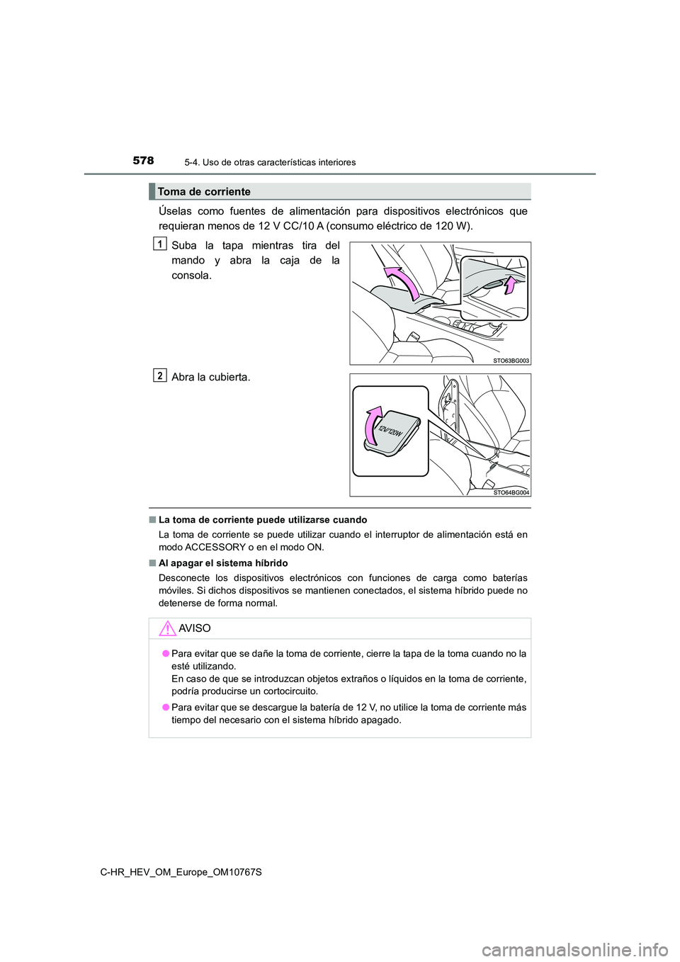 TOYOTA C-HR 2023  Manual del propietario (in Spanish) 5785-4. Uso de otras características interiores
C-HR_HEV_OM_Europe_OM10767S
Úselas  como  fuentes  de  alimentación  para  dispositivos  electrónicos  que 
requieran menos de 12 V CC/10 A (consumo