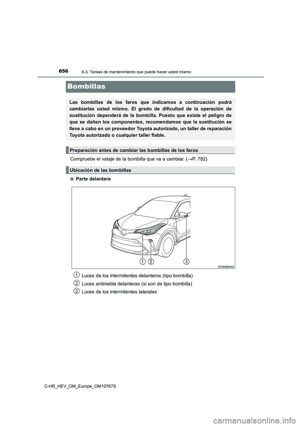 TOYOTA C-HR 2023  Manual del propietario (in Spanish) 6566-3. Tareas de mantenimiento que puede hacer usted mismo
C-HR_HEV_OM_Europe_OM10767S
Bombillas
Compruebe el vataje de la bombilla que va a cambiar. (P. 782)
■Parte delantera
Las  bombillas  de