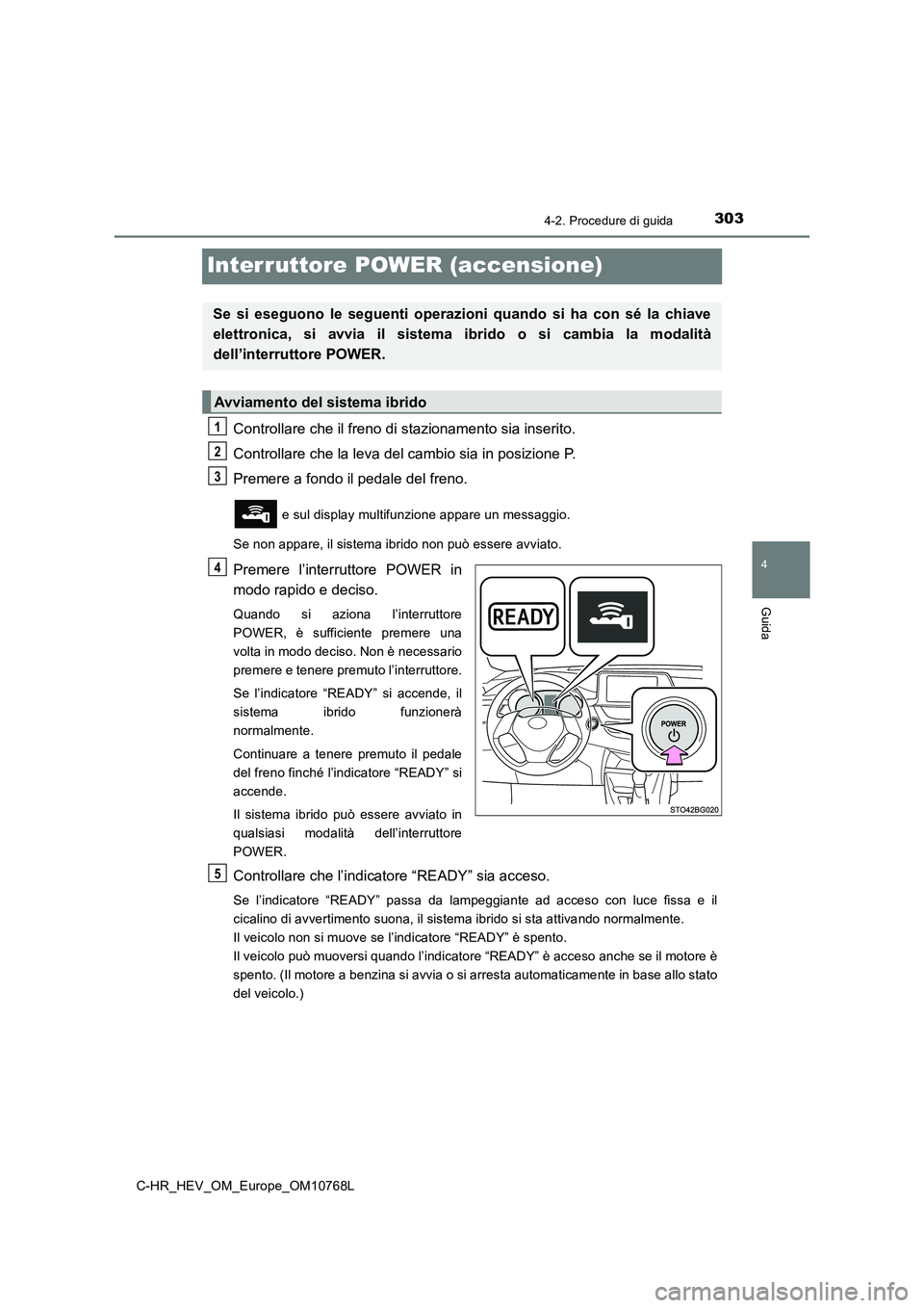 TOYOTA C-HR 2023 Manuale duso (in Italian) 303
4
4-2. Procedure di guida
Guida
C-HR_HEV_OM_Europe_OM10768L
Interruttore POWER (accensione)
Controllare che il freno di stazionamento sia inserito.
Controllare che la leva del cambio sia in posiz TOYOTA C-HR 2023 Manuale duso (in Italian) 303
4
4-2. Procedure di guida
Guida
C-HR_HEV_OM_Europe_OM10768L
Interruttore POWER (accensione)
Controllare che il freno di stazionamento sia inserito.
Controllare che la leva del cambio sia in posiz