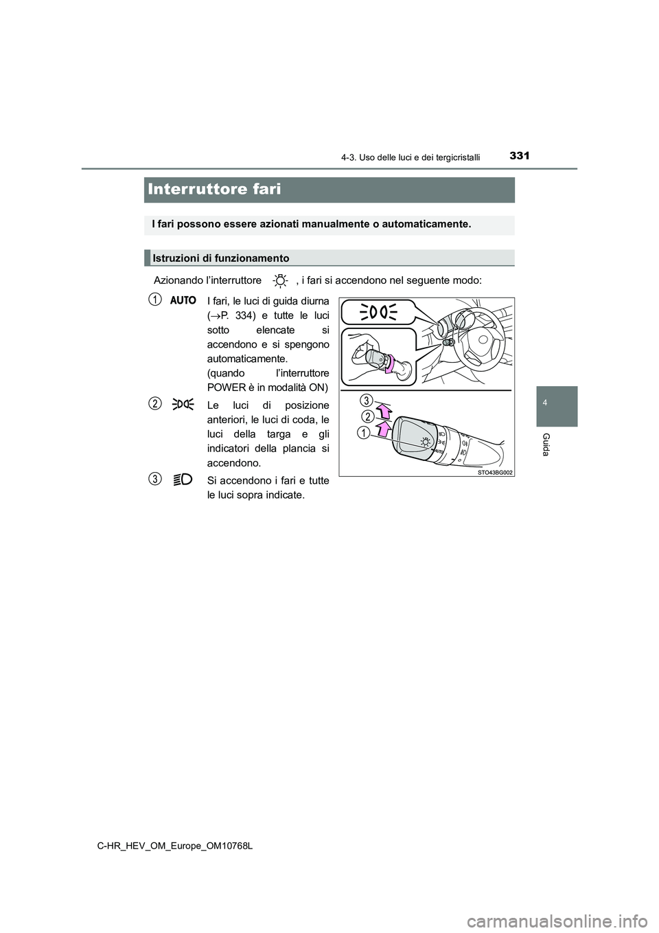 TOYOTA C-HR 2023  Manuale duso (in Italian) 331
4
4-3. Uso delle luci e dei tergicristalli
Guida
C-HR_HEV_OM_Europe_OM10768L
Interruttore fari
Azionando l’interruttore  , i fari si accendono nel seguente modo: 
I fari, le luci di guida diurna