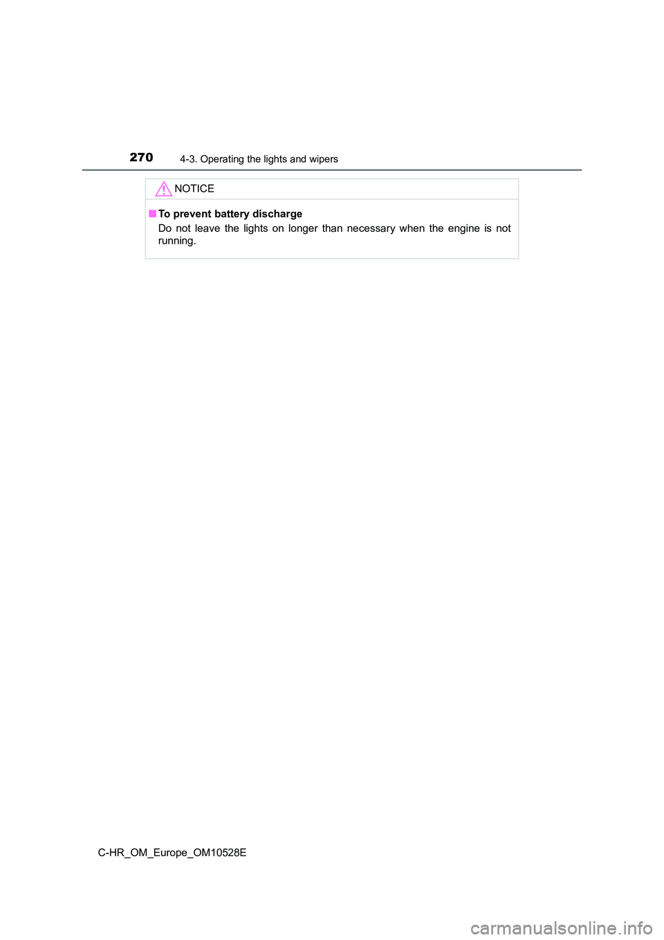 TOYOTA C-HR 2017  Owners Manual 2704-3. Operating the lights and wipers
C-HR_OM_Europe_OM10528E
NOTICE
■To prevent battery discharge 
Do not leave the lights on longer than necessary when the engine is not 
running. 