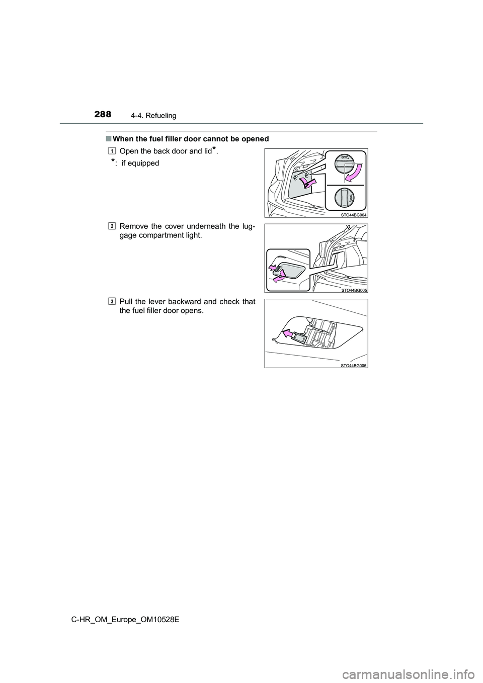TOYOTA C-HR 2017  Owners Manual 2884-4. Refueling
C-HR_OM_Europe_OM10528E
■When the fuel filler door cannot be opened 
Open the back door and lid*.
*:  if equipped 
Remove the cover underneath the lug- 
gage compartment light. 
Pu