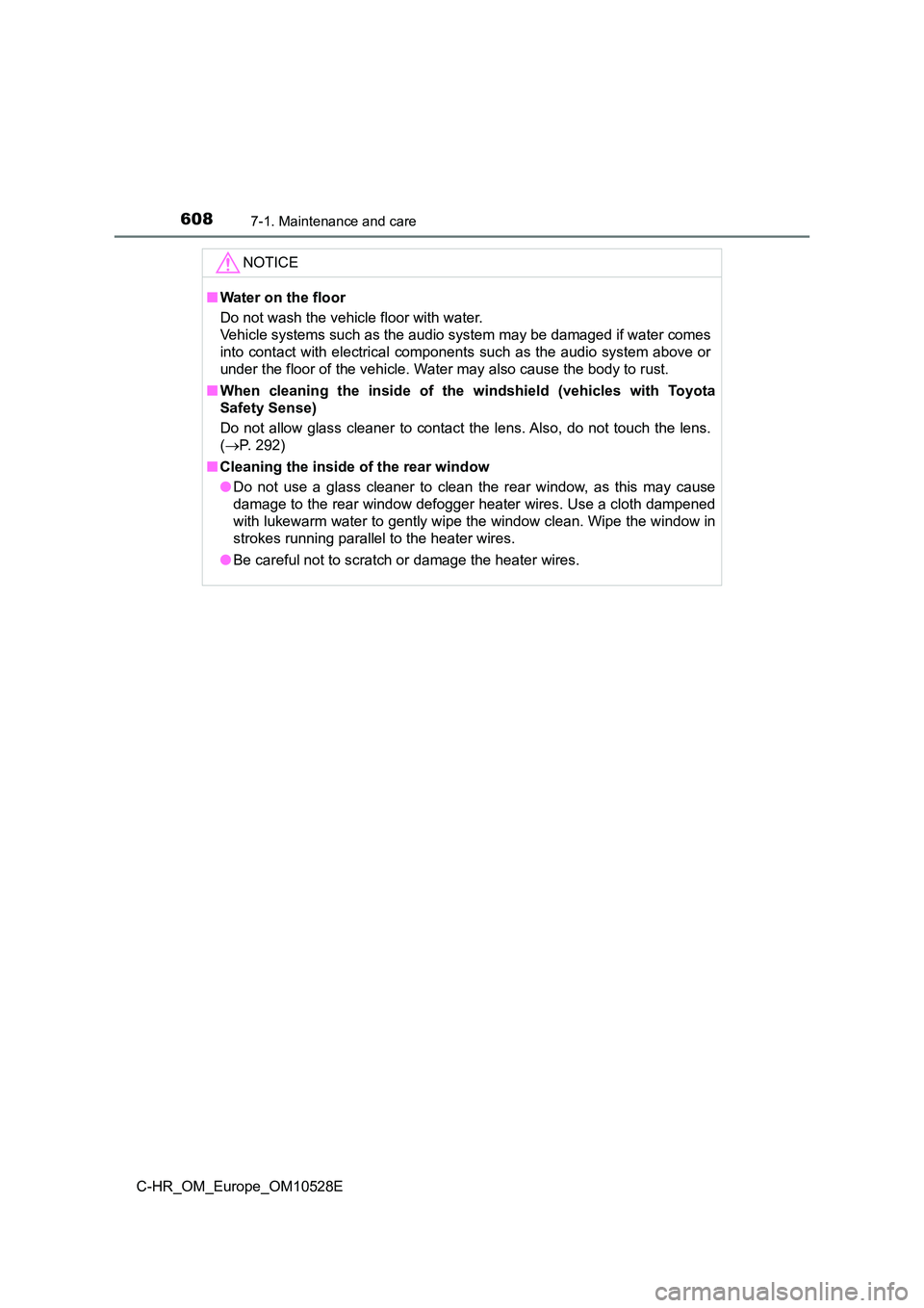TOYOTA C-HR 2017  Owners Manual 6087-1. Maintenance and care
C-HR_OM_Europe_OM10528E
NOTICE
■Water on the floor 
Do not wash the vehicle floor with water.  
Vehicle systems such as the audio system may be damaged if water comes 
i