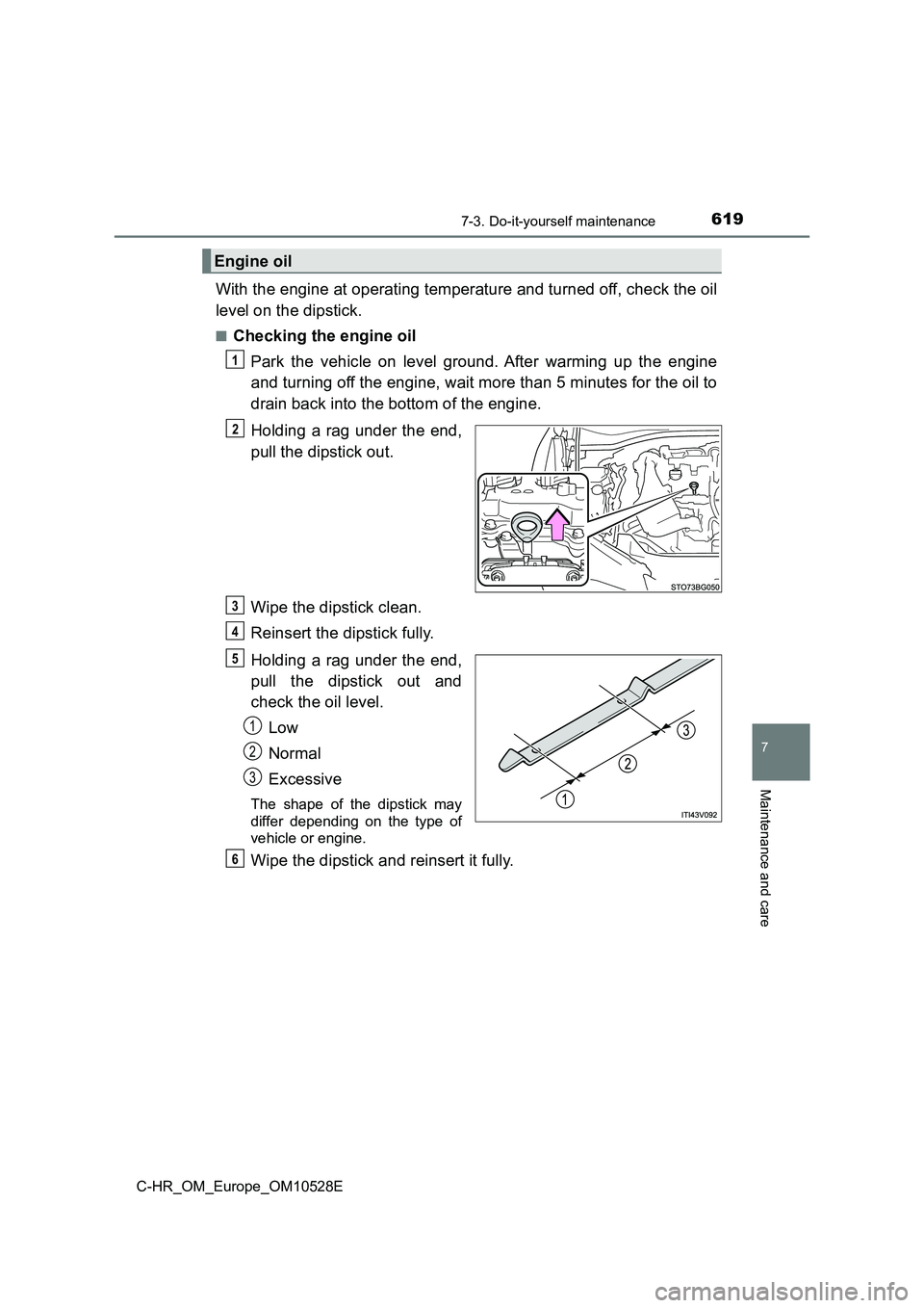 TOYOTA C-HR 2016  Owners Manual 6197-3. Do-it-yourself maintenance
7
Maintenance and care
C-HR_OM_Europe_OM10528E
With the engine at operating temperature and turned off, check the oil 
level on the dipstick.
■Checking the engine 