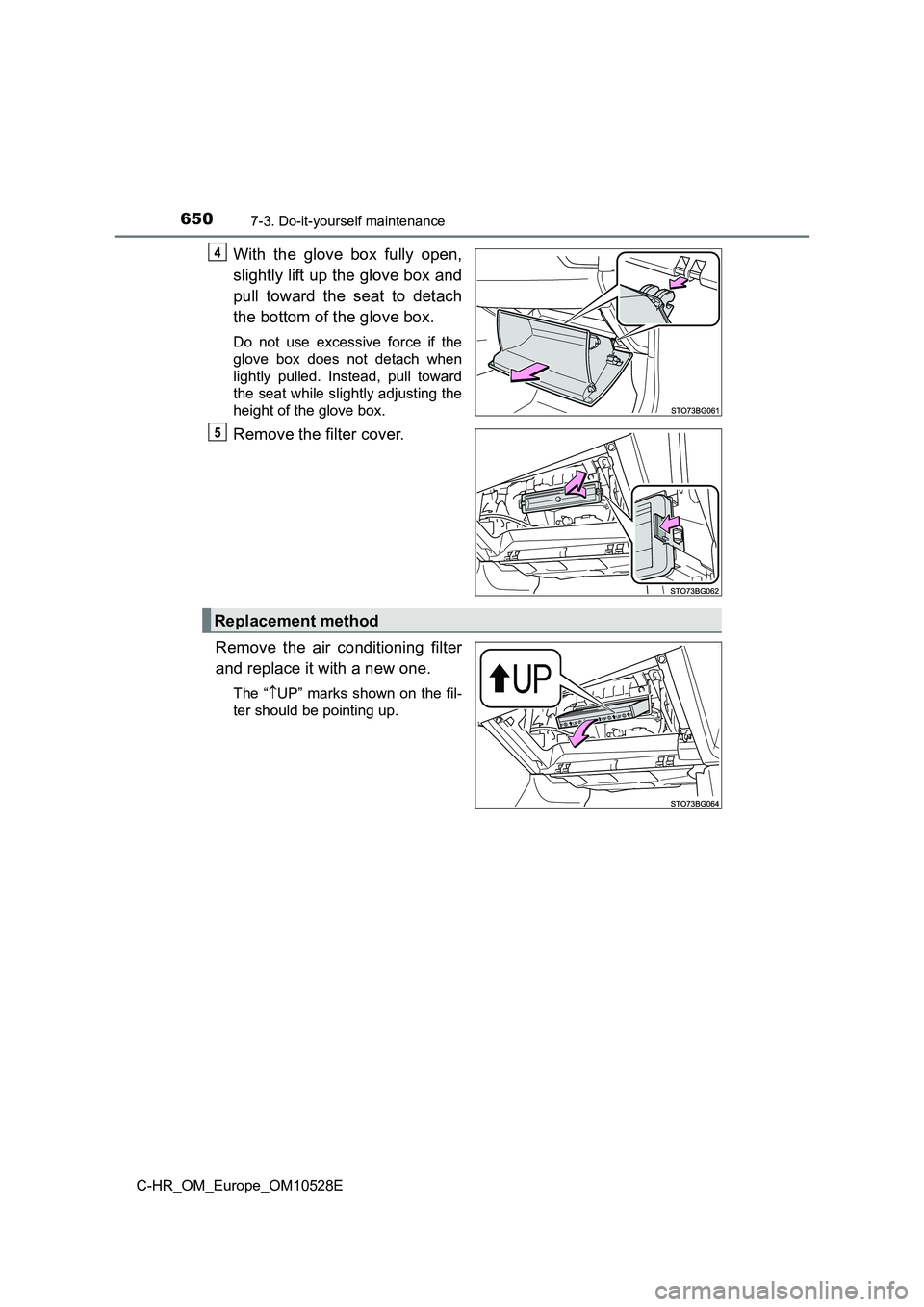 TOYOTA C-HR 2017  Owners Manual 6507-3. Do-it-yourself maintenance
C-HR_OM_Europe_OM10528E
With the glove box fully open, 
slightly lift up the glove box and 
pull toward the seat to detach 
the bottom of the glove box.
Do not use e