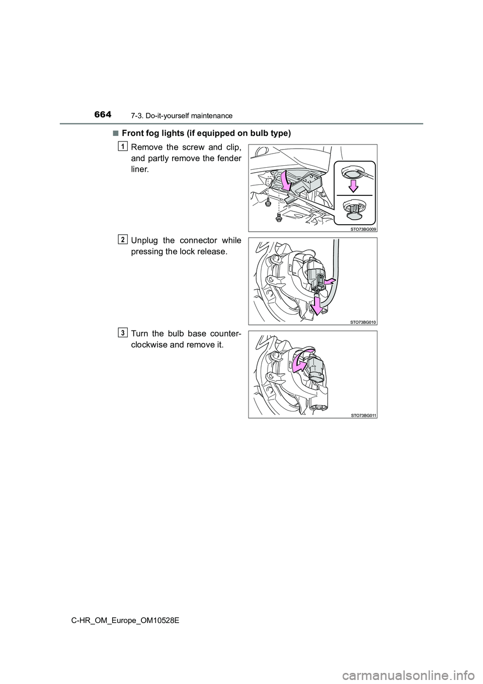 TOYOTA C-HR 2017  Owners Manual 6647-3. Do-it-yourself maintenance
C-HR_OM_Europe_OM10528E 
■Front fog lights (if equipped on bulb type) 
Remove the screw and clip, 
and partly remove the fender 
liner. 
Unplug the connector while