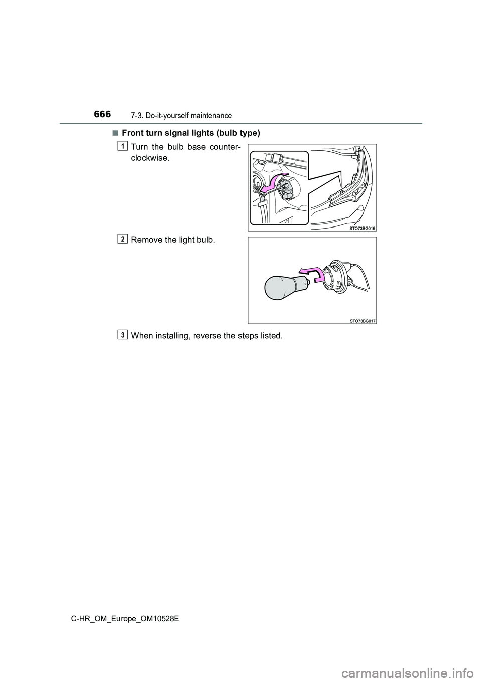 TOYOTA C-HR 2017  Owners Manual 6667-3. Do-it-yourself maintenance
C-HR_OM_Europe_OM10528E 
■Front turn signal lights (bulb type) 
Turn the bulb base counter- 
clockwise. 
Remove the light bulb. 
When installing, reverse the steps