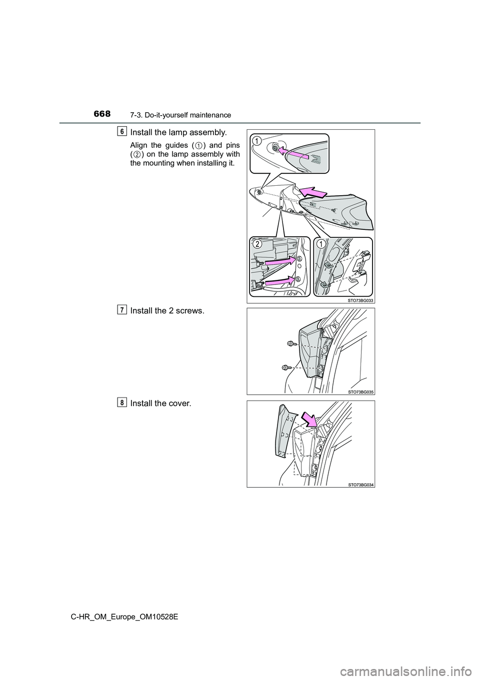 TOYOTA C-HR 2017  Owners Manual 6687-3. Do-it-yourself maintenance
C-HR_OM_Europe_OM10528E
Install the lamp assembly.
Align the guides ( ) and pins 
( ) on the lamp assembly with
the mounting when installing it.
Install the 2 screws