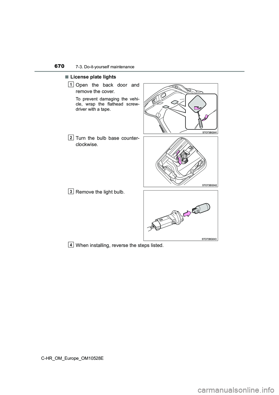 TOYOTA C-HR 2017  Owners Manual 6707-3. Do-it-yourself maintenance
C-HR_OM_Europe_OM10528E 
■License plate lights 
Open the back door and 
remove the cover.
To prevent damaging the vehi- 
cle, wrap the flathead screw- 
driver with