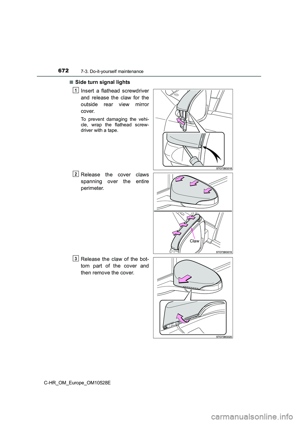 TOYOTA C-HR 2017  Owners Manual 6727-3. Do-it-yourself maintenance
C-HR_OM_Europe_OM10528E 
■Side turn signal lights 
Insert a flathead screwdriver 
and release the claw for the 
outside rear view mirror 
cover.
To prevent damagin