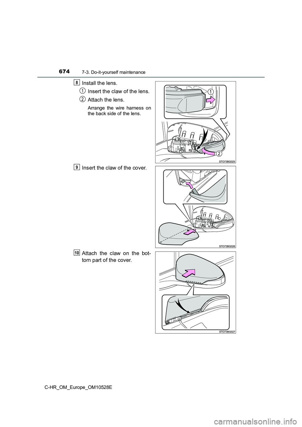 TOYOTA C-HR 2017  Owners Manual 6747-3. Do-it-yourself maintenance
C-HR_OM_Europe_OM10528E
Install the lens. 
Insert the claw of the lens. 
Attach the lens.
Arrange the wire harness on 
the back side of the lens.
Insert the claw of 