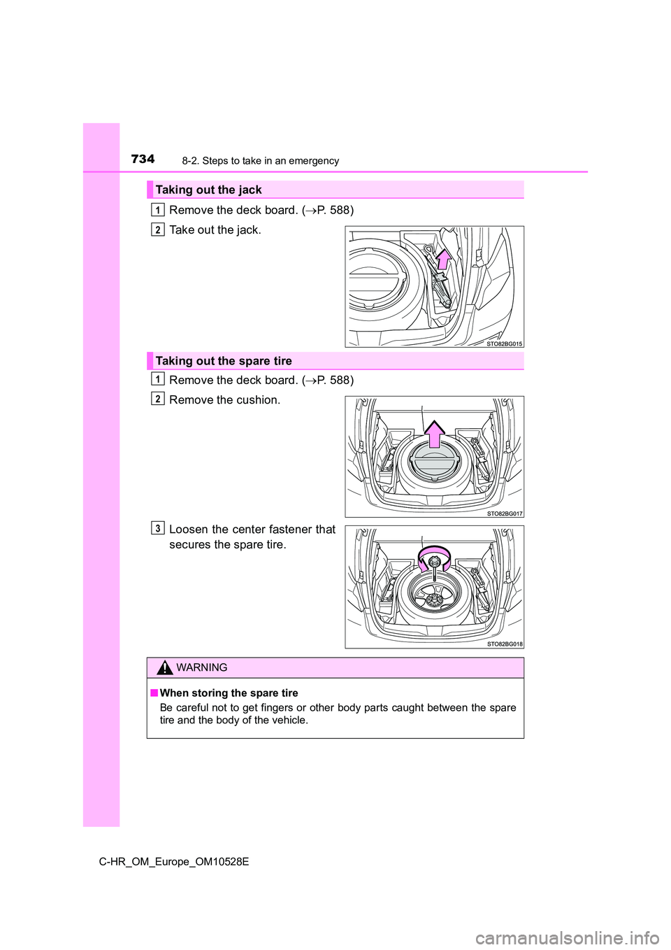 TOYOTA C-HR 2017  Owners Manual 7348-2. Steps to take in an emergency
C-HR_OM_Europe_OM10528E
Remove the deck board. (P. 588) 
Take out the jack. 
Remove the deck board. ( P. 588) 
Remove the cushion. 
Loosen the center fasten