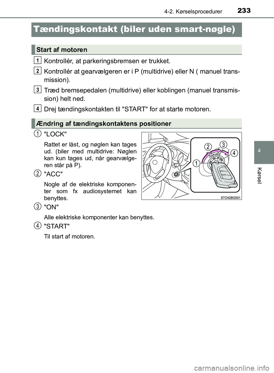 TOYOTA C-HR 2017  Brugsanvisning (in Danish) 233
4
4-2. Kørselsprocedurer
Kørsel
OM10528DK_C-HR
Tændingskontakt (biler uden smart-nøgle)
Kontrollér, at parkeringsbremsen er trukket.
Kontrollér at gearvælgeren er i P (multidrive) eller N (