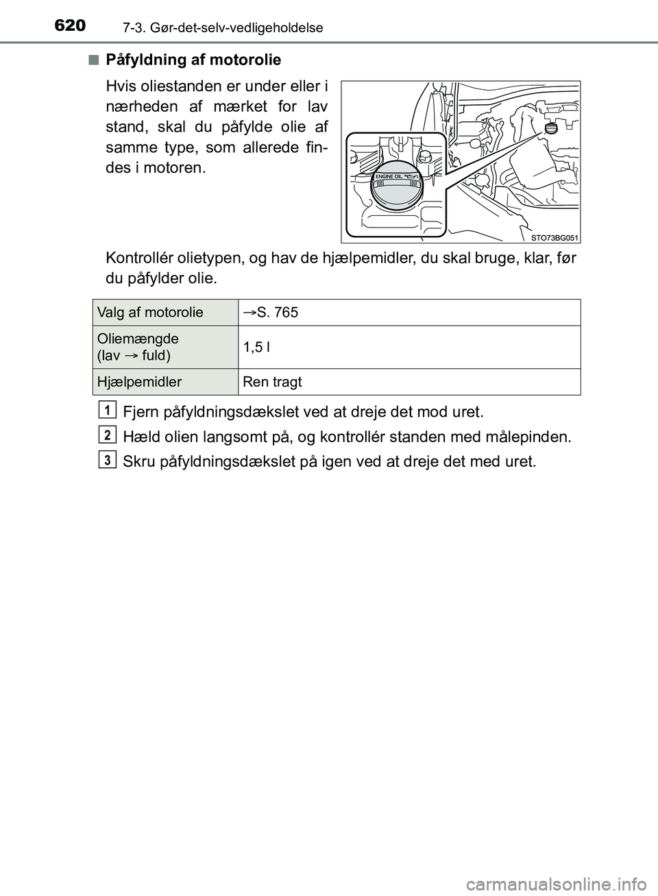 TOYOTA C-HR 2016  Brugsanvisning (in Danish) 6207-3. Gør-det-selv-vedligeholdelse
OM10528DK_C-HRn
Påfyldning af motorolie
Hvis oliestanden er under eller i
nærheden af mærket for lav
stand, skal du påfylde olie af
samme type, som allerede f