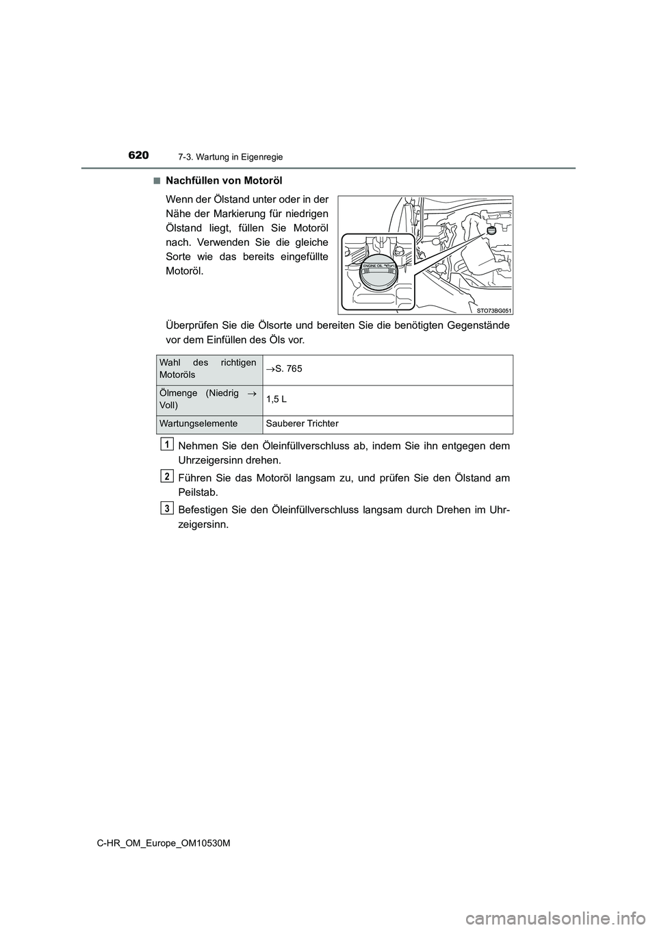 TOYOTA C-HR 2016  Betriebsanleitungen (in German) 6207-3. Wartung in Eigenregie
C-HR_OM_Europe_OM10530M 
■Nachfüllen von Motoröl 
Wenn der Ölstand unter oder in der 
Nähe der Markierung für niedrigen
Ölstand liegt, füllen Sie Motoröl 
nach.