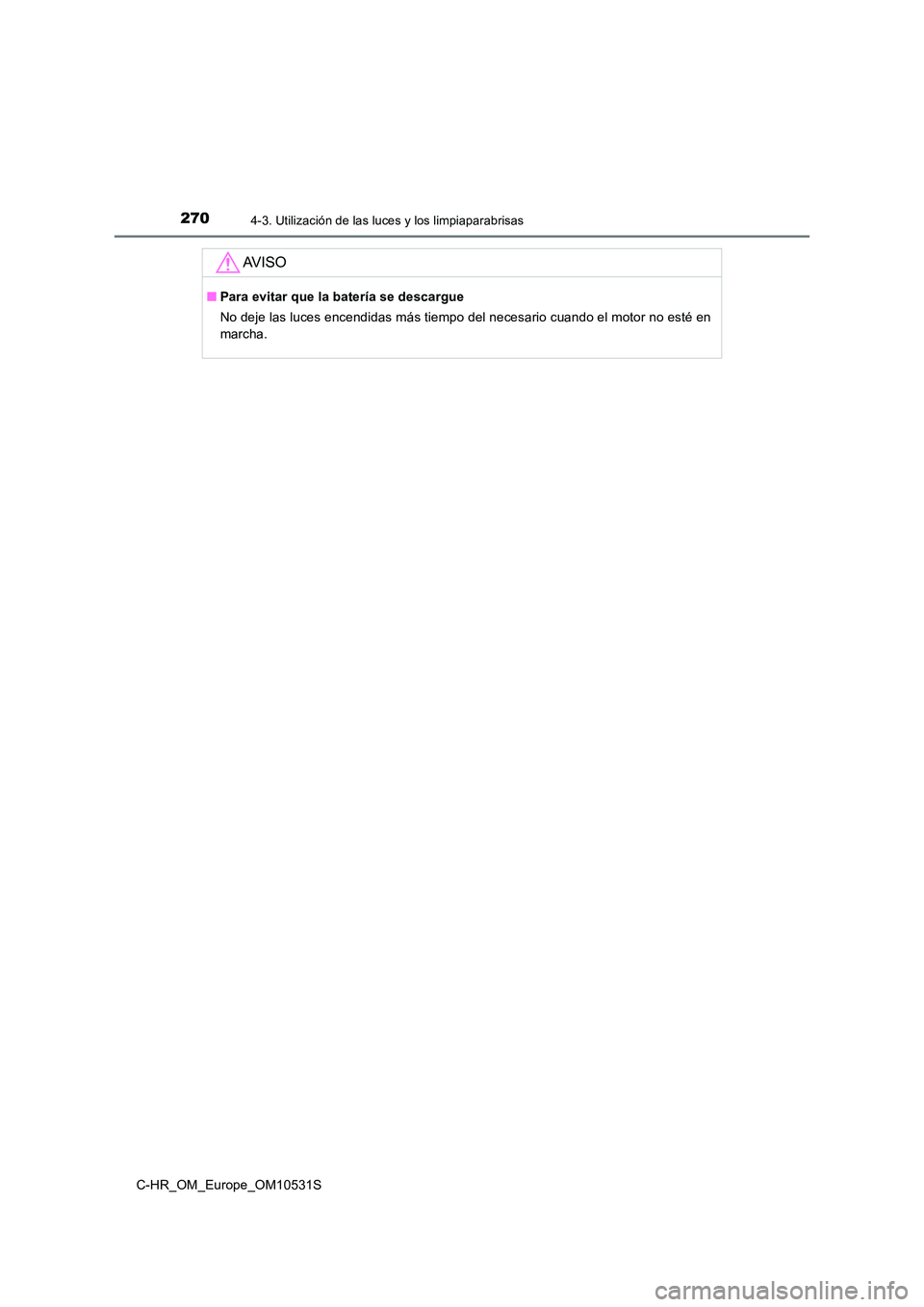 TOYOTA C-HR 2017  Manual del propietario (in Spanish) 2704-3. Utilización de las luces y los limpiaparabrisas
C-HR_OM_Europe_OM10531S
AV I S O
■Para evitar que la batería se descargue 
No deje las luces encendidas más tiempo del necesario cuando el 