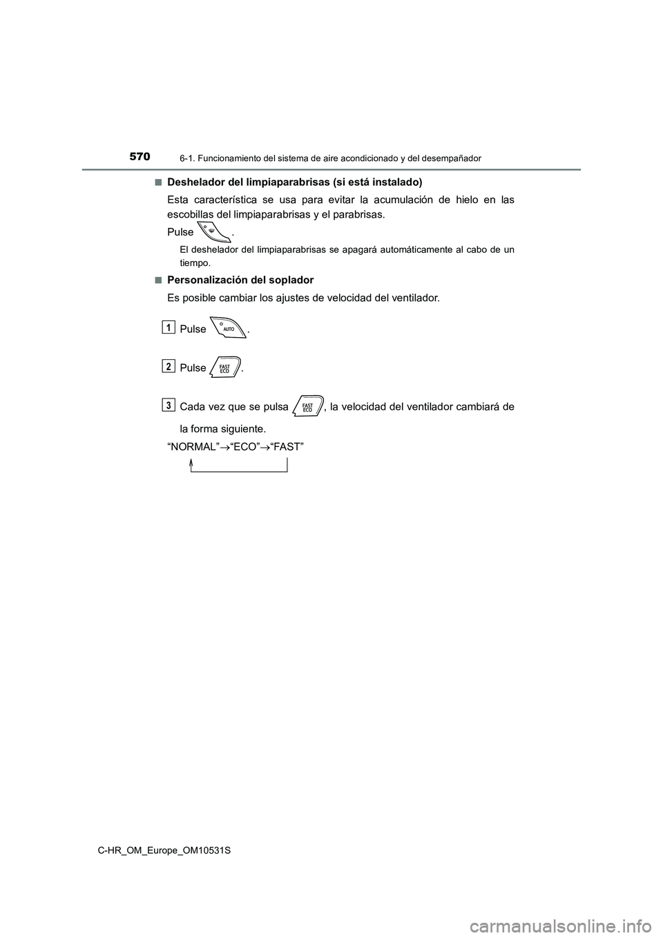 TOYOTA C-HR 2017  Manual del propietario (in Spanish) 5706-1. Funcionamiento del sistema de aire acondicionado y del desempañador
C-HR_OM_Europe_OM10531S 
■Deshelador del limpiaparabrisas (si está instalado) 
Esta característica se usa para evitar l